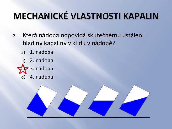 MECHANICKÉ VLASTNOSTI KAPALIN 2. Která nádoba odpovídá skutečnému ustálení hladiny kapaliny v klidu v