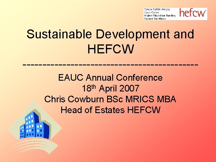 Sustainable Development and HEFCW ----------------------EAUC Annual Conference 18 th April 2007 Chris Cowburn BSc