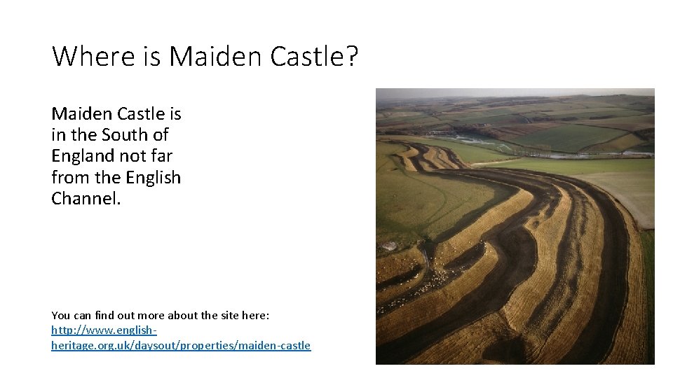 Where is Maiden Castle? Maiden Castle is in the South of England not far