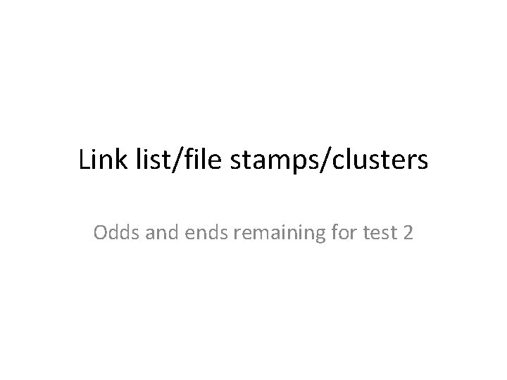 Link list/file stamps/clusters Odds and ends remaining for test 2 