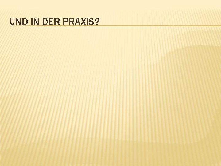 UND IN DER PRAXIS? 