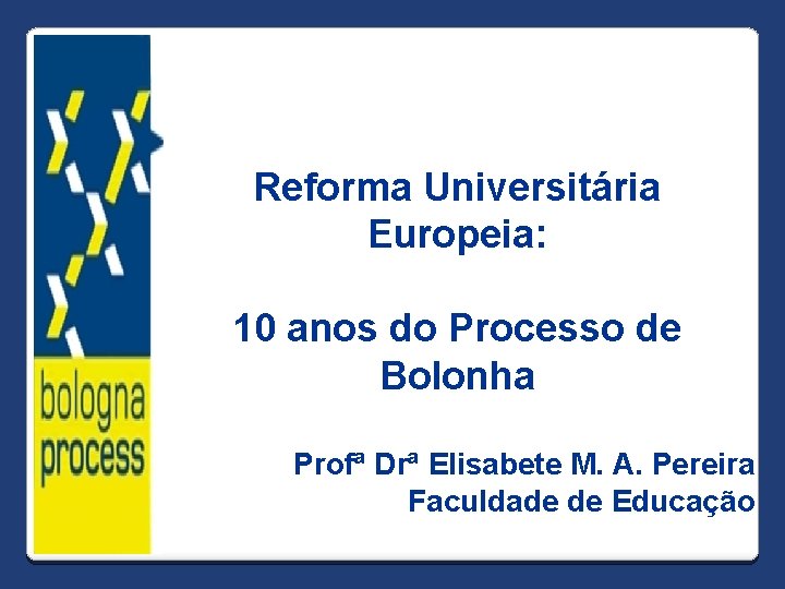 Reforma Universitária Europeia: 10 anos do Processo de Bolonha Profª Drª Elisabete M. A.