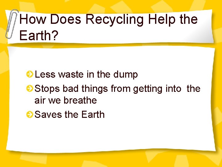 How Does Recycling Help the Earth? Less waste in the dump Stops bad things