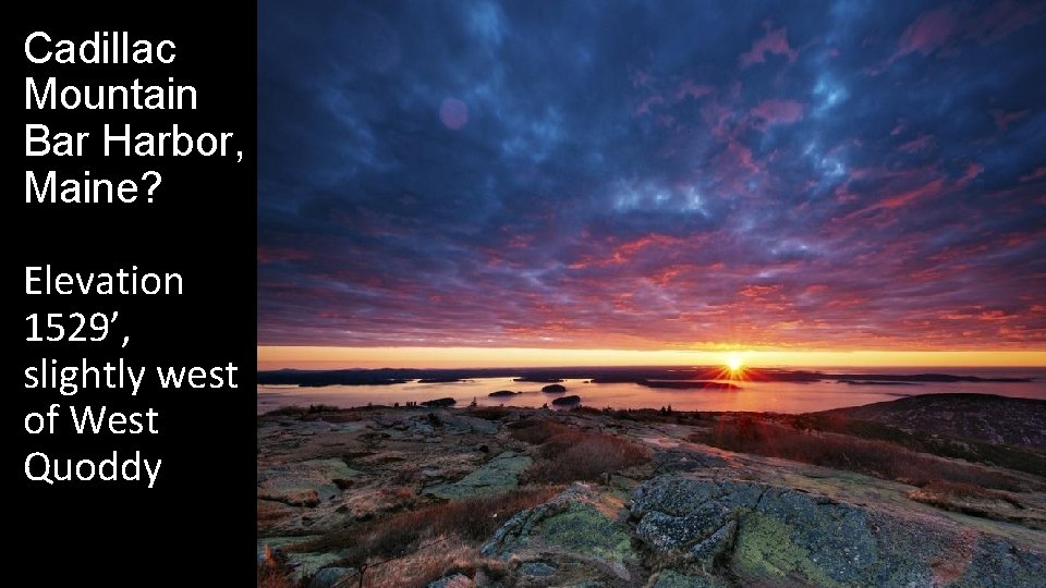 Cadillac Mountain Bar Harbor, Maine? Elevation 1529’, slightly west of West Quoddy Cadillac Mountain Bar Harbor, Maine? Elevation 1529’, slightly west of West Quoddy