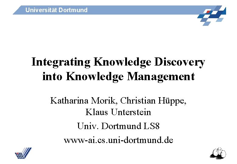 Universität Dortmund Integrating Knowledge Discovery into Knowledge Management Katharina Morik, Christian Hüppe, Klaus Unterstein