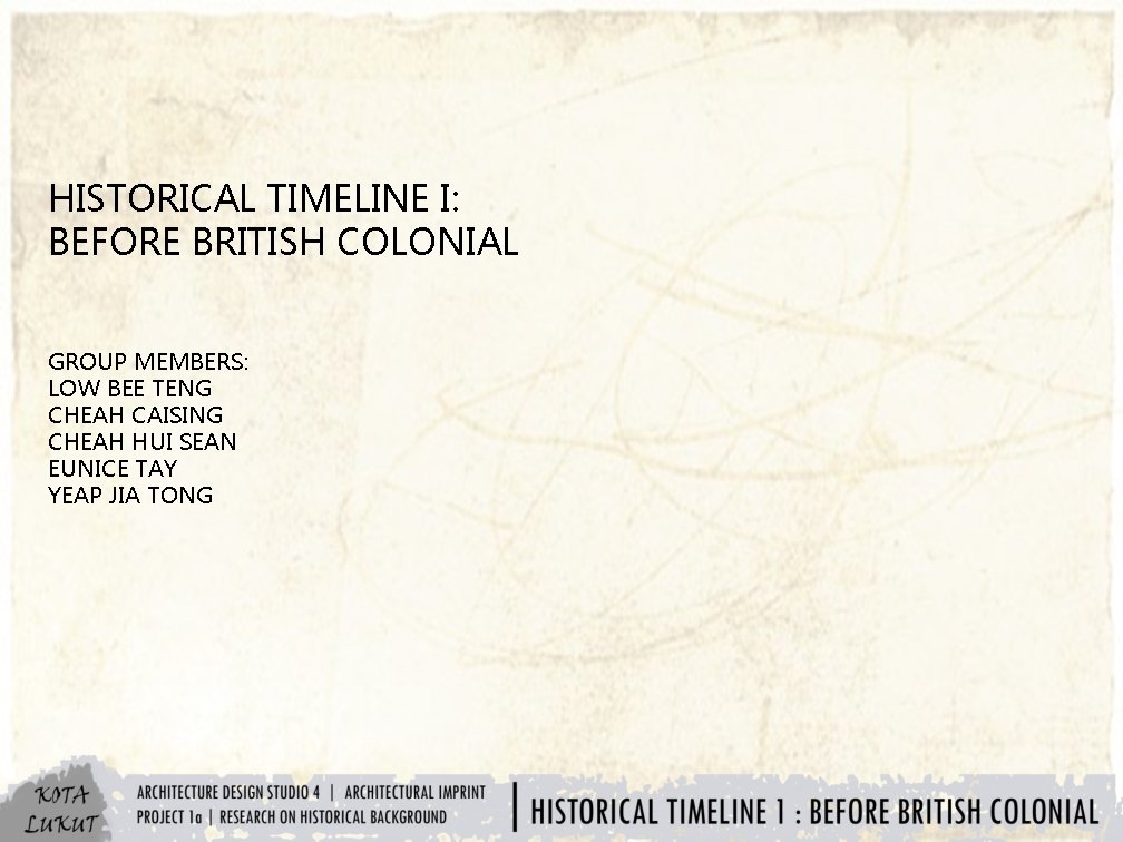 HISTORICAL TIMELINE I: BEFORE BRITISH COLONIAL GROUP MEMBERS: LOW BEE TENG CHEAH CAISING CHEAH