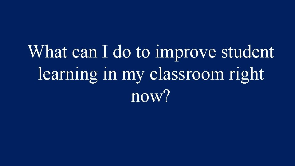 What can I do to improve student learning in my classroom right now? 