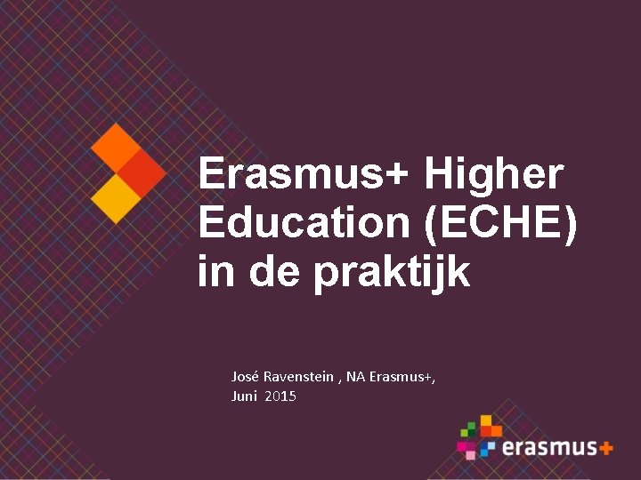 Erasmus+ Higher Education (ECHE) in de praktijk José Ravenstein , NA Erasmus+, Juni 2015