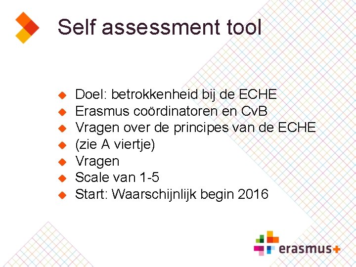 Self assessment tool u u u u Doel: betrokkenheid bij de ECHE Erasmus coördinatoren