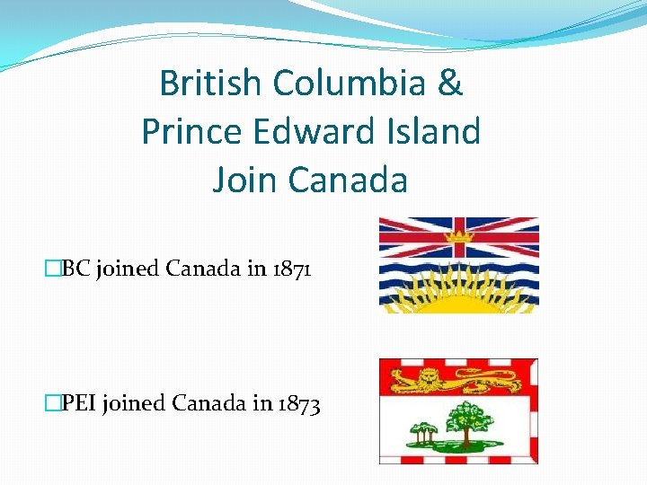 British Columbia & Prince Edward Island Join Canada �BC joined Canada in 1871 �PEI