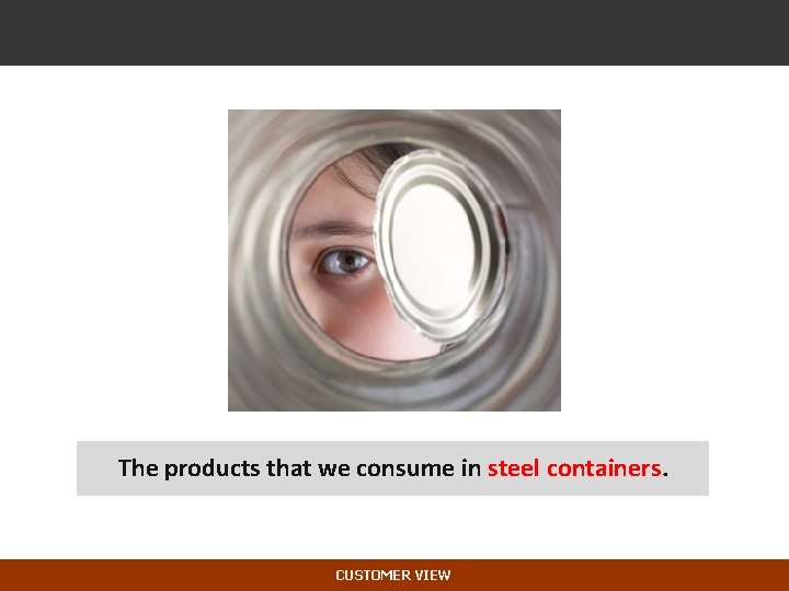 The products that we consume in steel containers. CUSTOMER VIEW 