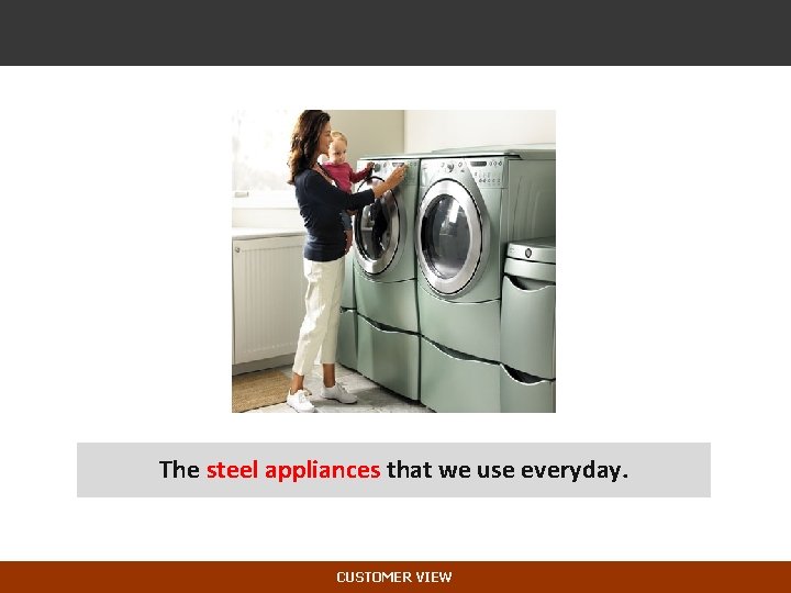 The steel appliances that we use everyday. CUSTOMER VIEW 