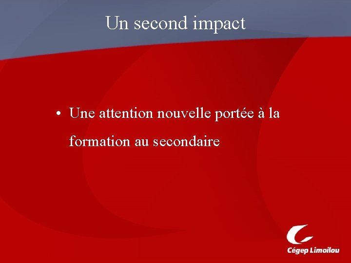 Un second impact • Une attention nouvelle portée à la formation au secondaire 