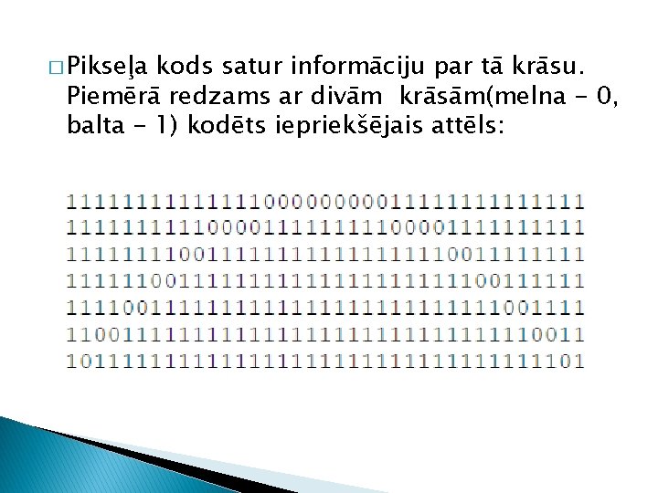 � Pikseļa kods satur informāciju par tā krāsu. Piemērā redzams ar divām krāsām(melna -