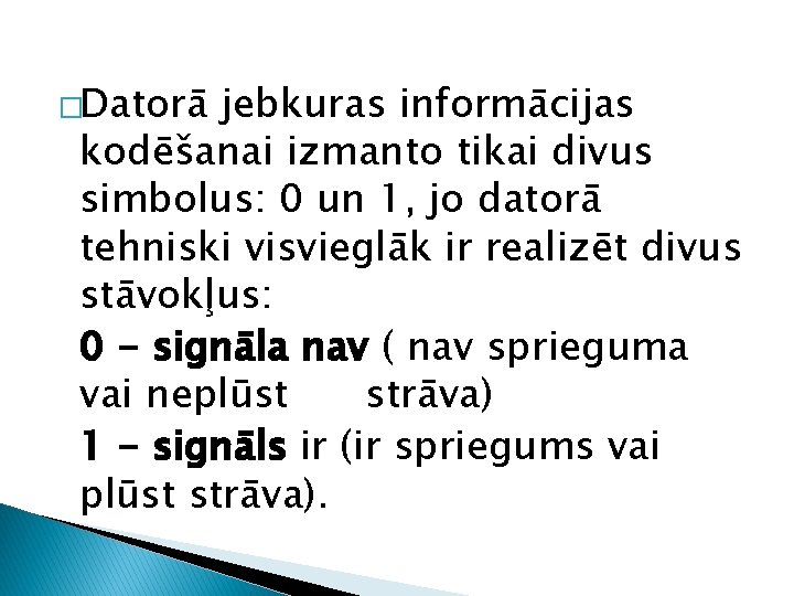 �Datorā jebkuras informācijas kodēšanai izmanto tikai divus simbolus: 0 un 1, jo datorā tehniski