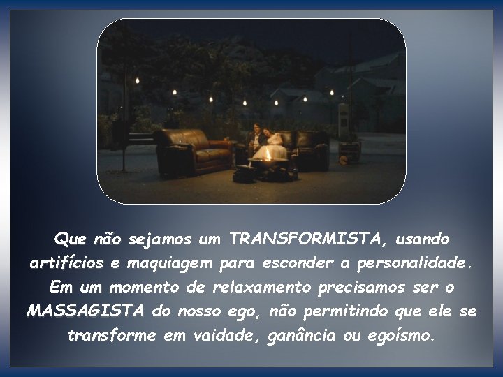 Que não sejamos um TRANSFORMISTA, usando artifícios e maquiagem para esconder a personalidade. Em