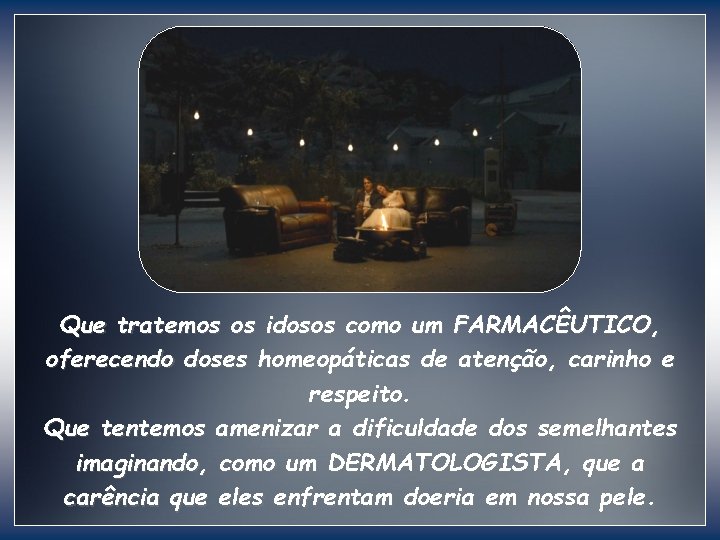 Que tratemos os idosos como um FARMACÊUTICO, oferecendo doses homeopáticas de atenção, carinho e