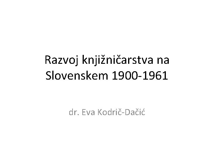 Razvoj knjižničarstva na Slovenskem 1900 -1961 dr. Eva Kodrič-Dačić 