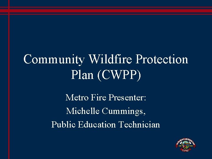 Community Wildfire Protection Plan (CWPP) Metro Fire Presenter: Michelle Cummings, Public Education Technician 