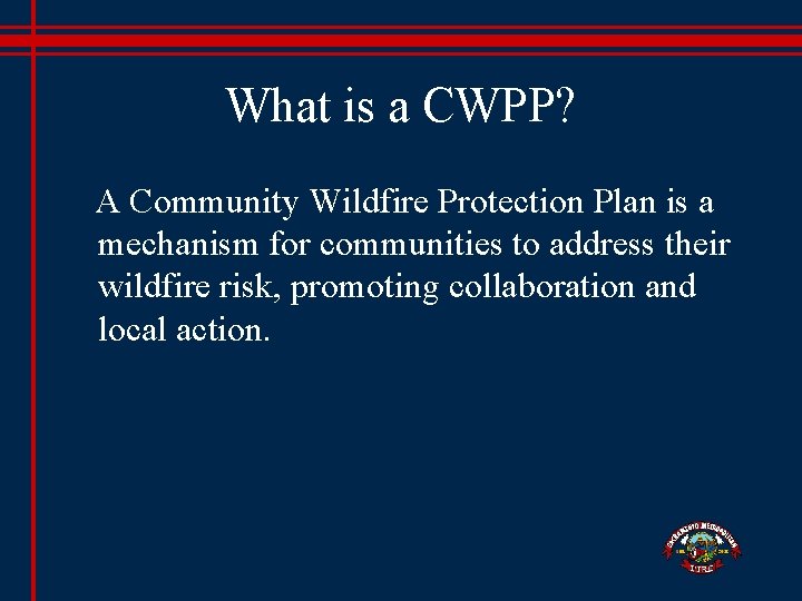 What is a CWPP? A Community Wildfire Protection Plan is a mechanism for communities