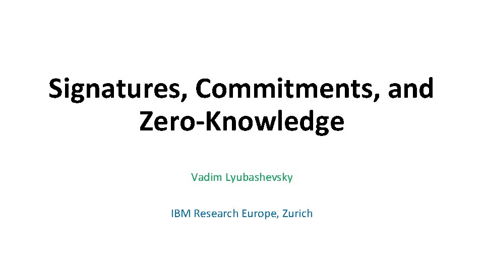 Signatures, Commitments, and Zero-Knowledge Vadim Lyubashevsky IBM Research Europe, Zurich 