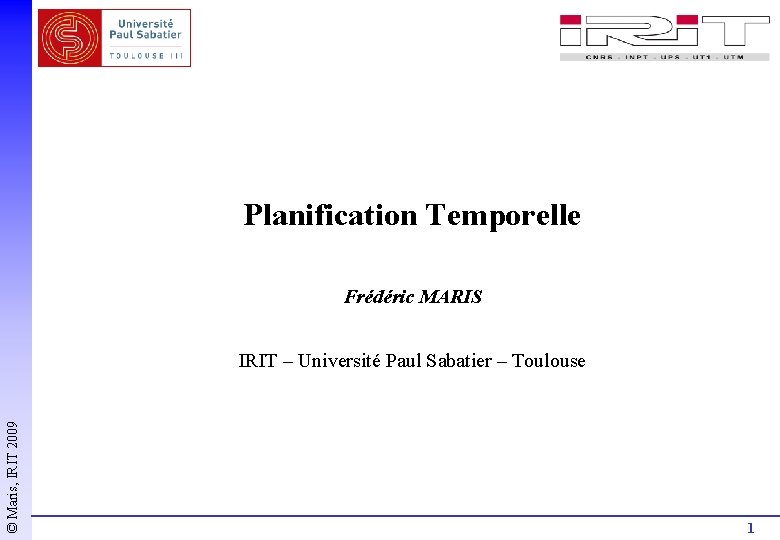 Planification Temporelle Frédéric MARIS © Maris, IRIT 2009 IRIT – Université Paul Sabatier –