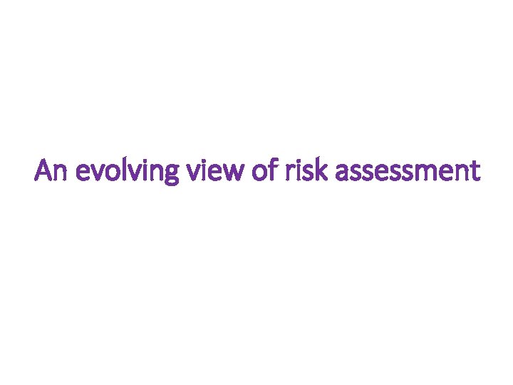 An evolving view of risk assessment An evolving view of risk assessment
