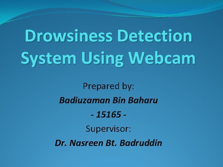 Drowsiness Detection System Using Webcam Prepared by: Badiuzaman Bin Baharu - 15165 Supervisor: Dr.