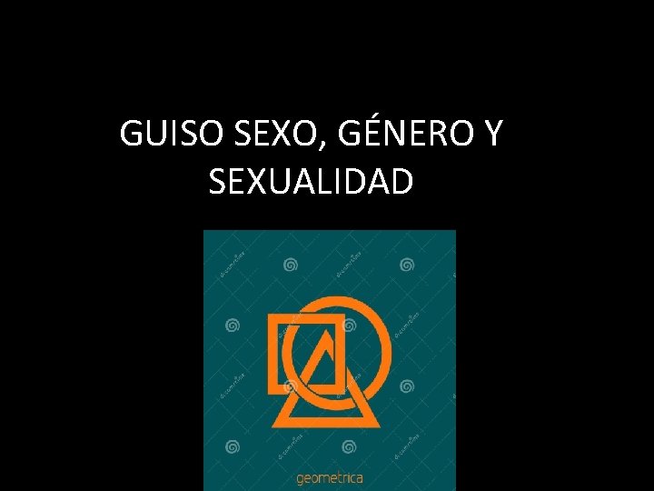 GUISO SEXO, GÉNERO Y SEXUALIDAD 