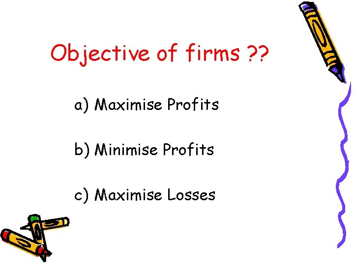 Objective of firms ? ? a) Maximise Profits b) Minimise Profits c) Maximise Losses