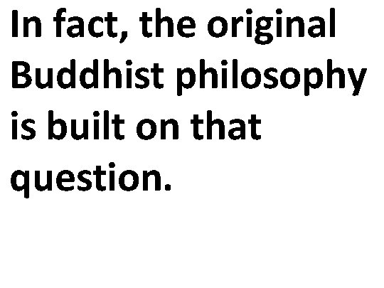 In fact, the original Buddhist philosophy is built on that question. 