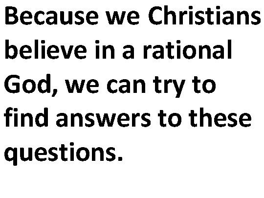 Because we Christians believe in a rational God, we can try to find answers