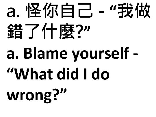 a. 怪你自己 - “我做 錯了什麼? ” a. Blame yourself “What did I do wrong?