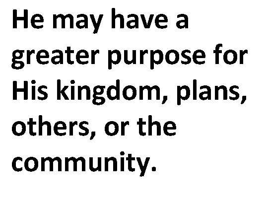 He may have a greater purpose for His kingdom, plans, others, or the community.