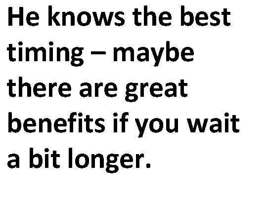 He knows the best timing – maybe there are great benefits if you wait