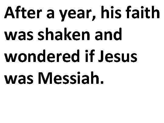 After a year, his faith was shaken and wondered if Jesus was Messiah. 