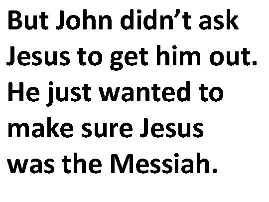 But John didn’t ask Jesus to get him out. He just wanted to make