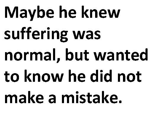 Maybe he knew suffering was normal, but wanted to know he did not make