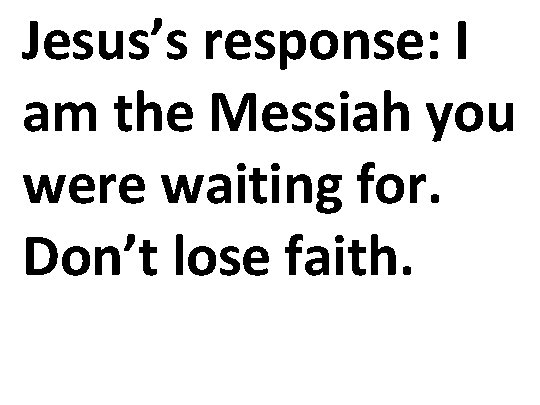 Jesus’s response: I am the Messiah you were waiting for. Don’t lose faith. 