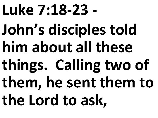 Luke 7: 18 -23 John’s disciples told him about all these things. Calling two