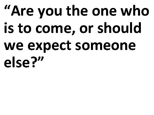 “Are you the one who is to come, or should we expect someone else?