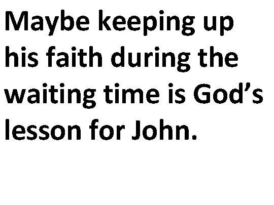 Maybe keeping up his faith during the waiting time is God’s lesson for John.