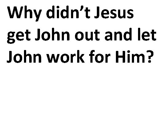 Why didn’t Jesus get John out and let John work for Him? 