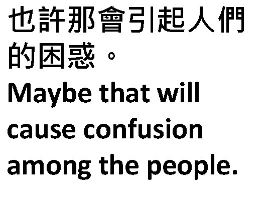 也許那會引起人們 的困惑。 Maybe that will cause confusion among the people. 