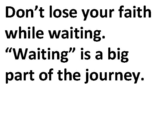 Don’t lose your faith while waiting. “Waiting” is a big part of the journey.