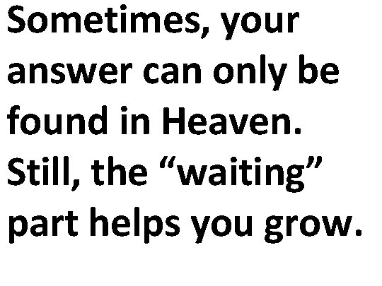 Sometimes, your answer can only be found in Heaven. Still, the “waiting” part helps