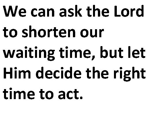 We can ask the Lord to shorten our waiting time, but let Him decide