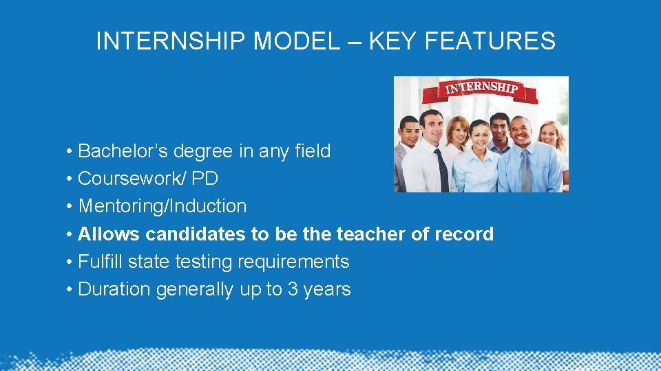 INTERNSHIP MODEL – KEY FEATURES • Bachelor’s degree in any field • Coursework/ PD