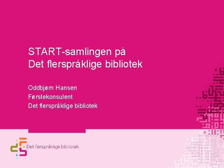 START-samlingen på Det flerspråklige bibliotek Oddbjørn Hansen Førstekonsulent Det flerspråklige bibliotek 