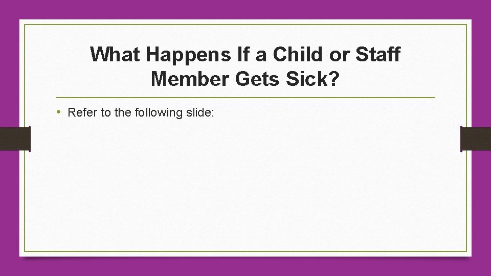 What Happens If a Child or Staff Member Gets Sick? • Refer to the